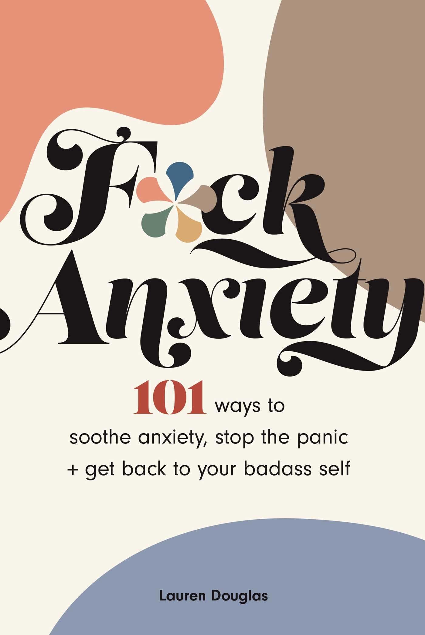 F*ck Anxiety: 101 Ways to Soothe Anxiety, Stop the Panic + Get Back to Your Bad