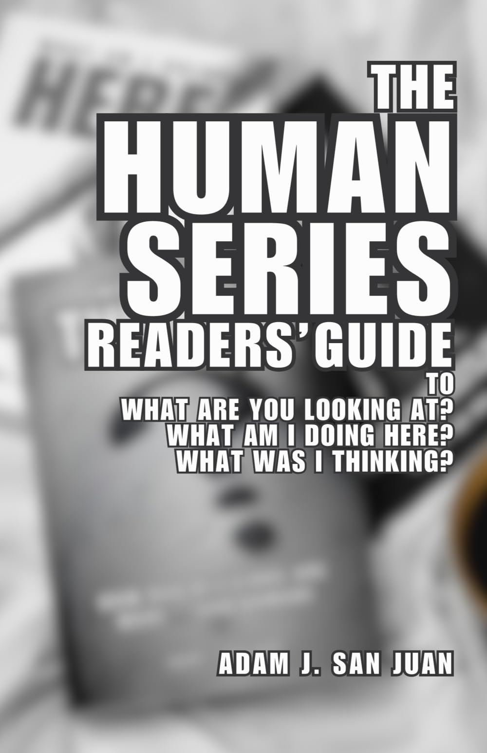 The Human Series Readers' Guide: to What Are You Looking At? What Am I Doing Here? What Was I Thinking?