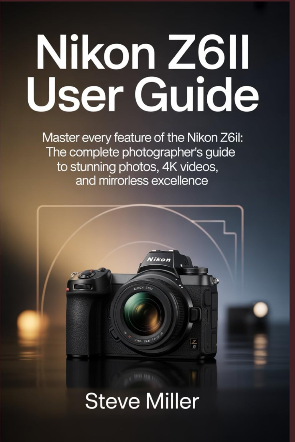Nikon Z6II User Guide: Master Every Feature of the Nikon Z6II: The Complete Photographer’s Guide to Stunning Photos, 4K Videos, and Mirrorless Excellence