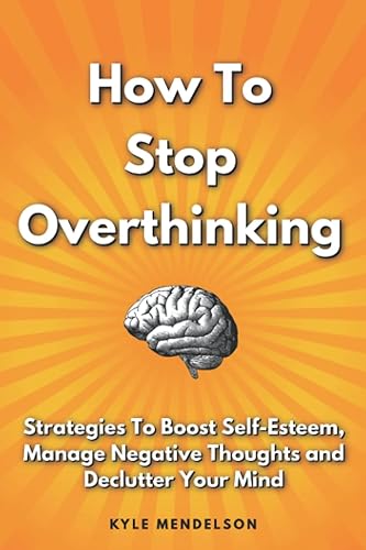 How To Stop Overthinking: Strategies To Boost Self Esteem, Manage Negative Thoughts and Declutter Your Mind