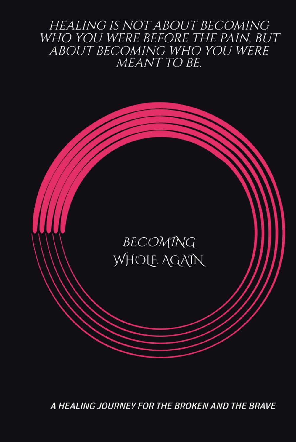 BECOMING WHOLE AGAIN: A HEALING JOURNEY FOR THE BROKEN AND THE BRAVE
