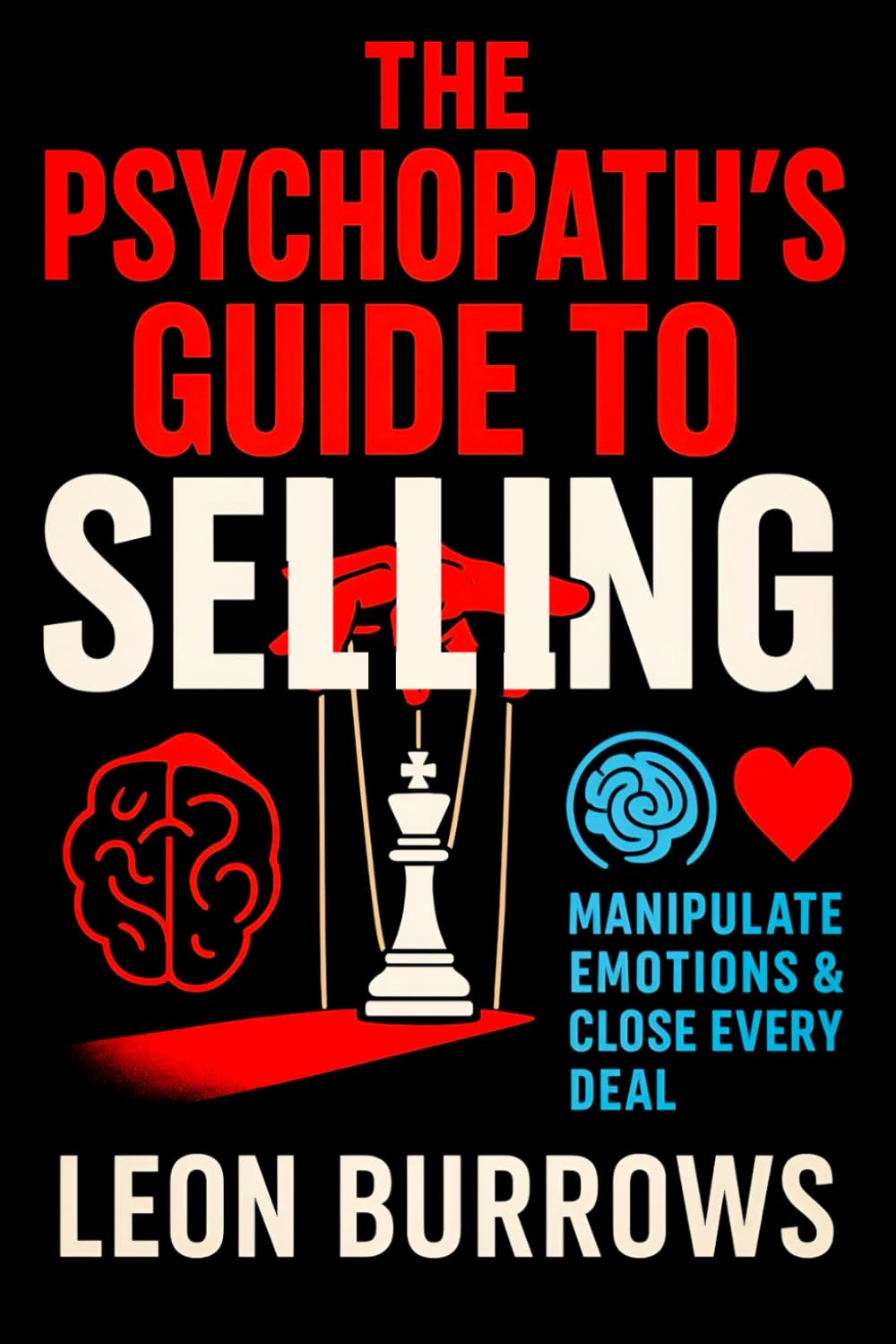 The Psychopath’s Guide to Selling: Manipulate Emotions & Close Every Deal - Master Persuasion Tactics: Ultimate Sales Strategies & Negotiation Secrets to Dominate Client Interactions (Leon Burrows)