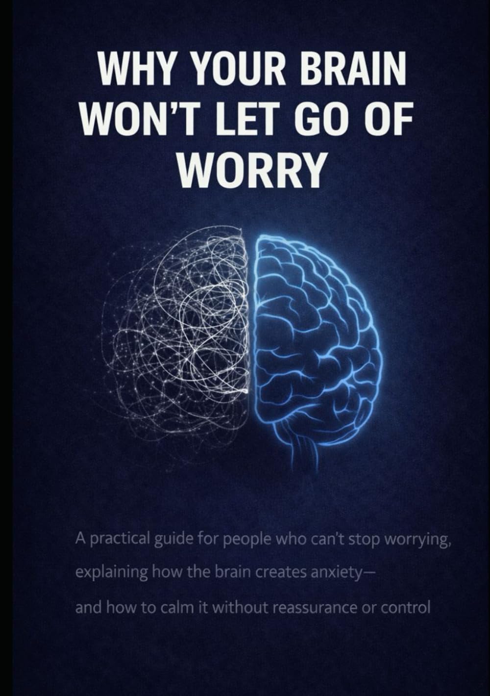 Why Your Brain Won’t Let Go of Worry: A practical guide for people who can’t stop worrying, explaining how the brain creates anxiety—and how to calm it without reassurance or control
