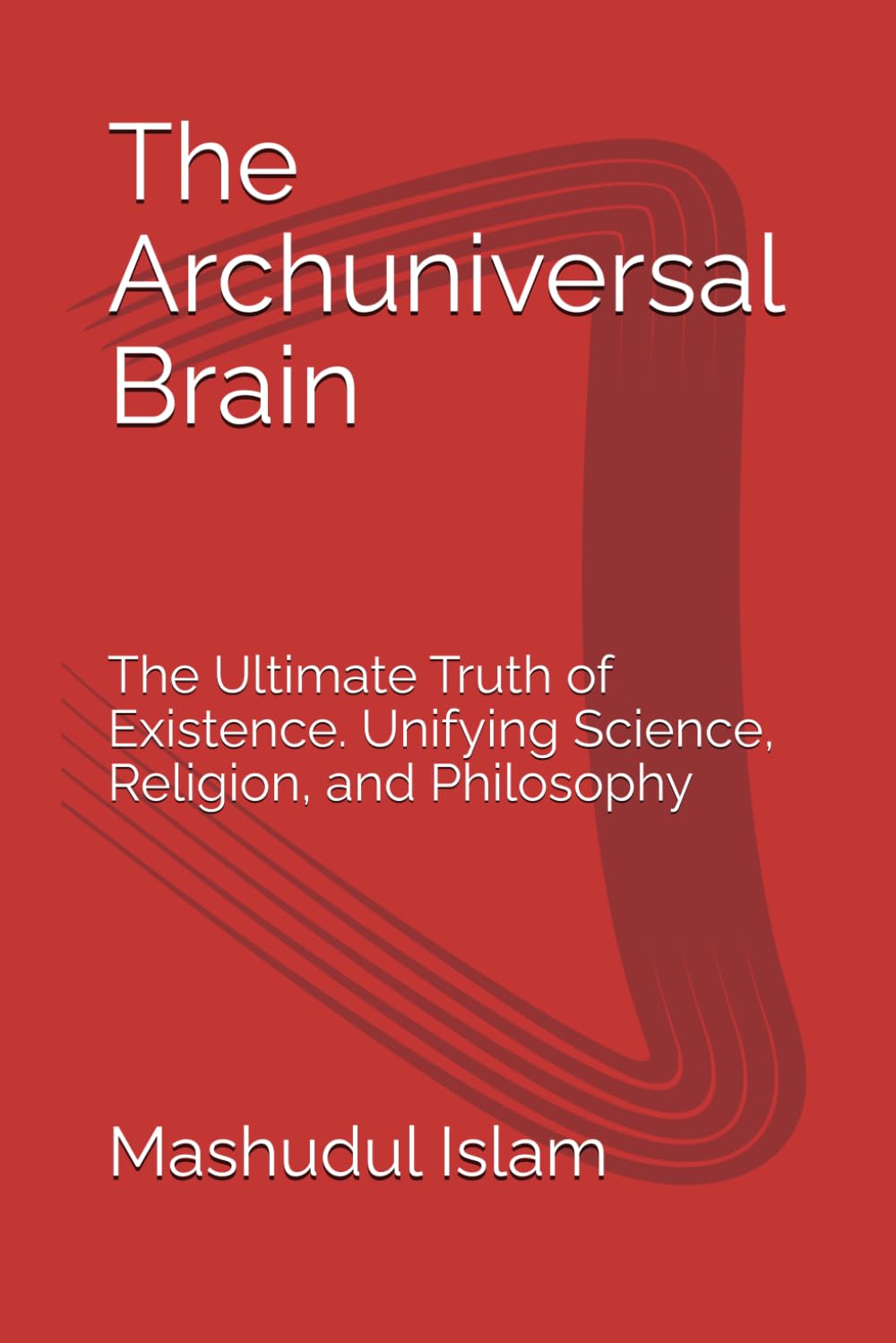 The Archuniversal Brain: The Ultimate Truth of Existence. Unifying Science, Religion, and Philosophy