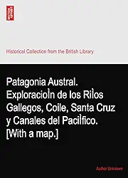 Patagonia Austral. ExploracioÌn de los RiÌos Gallegos, Coile, Santa Cruz y Canales del PaciÌfico. [With a map.]