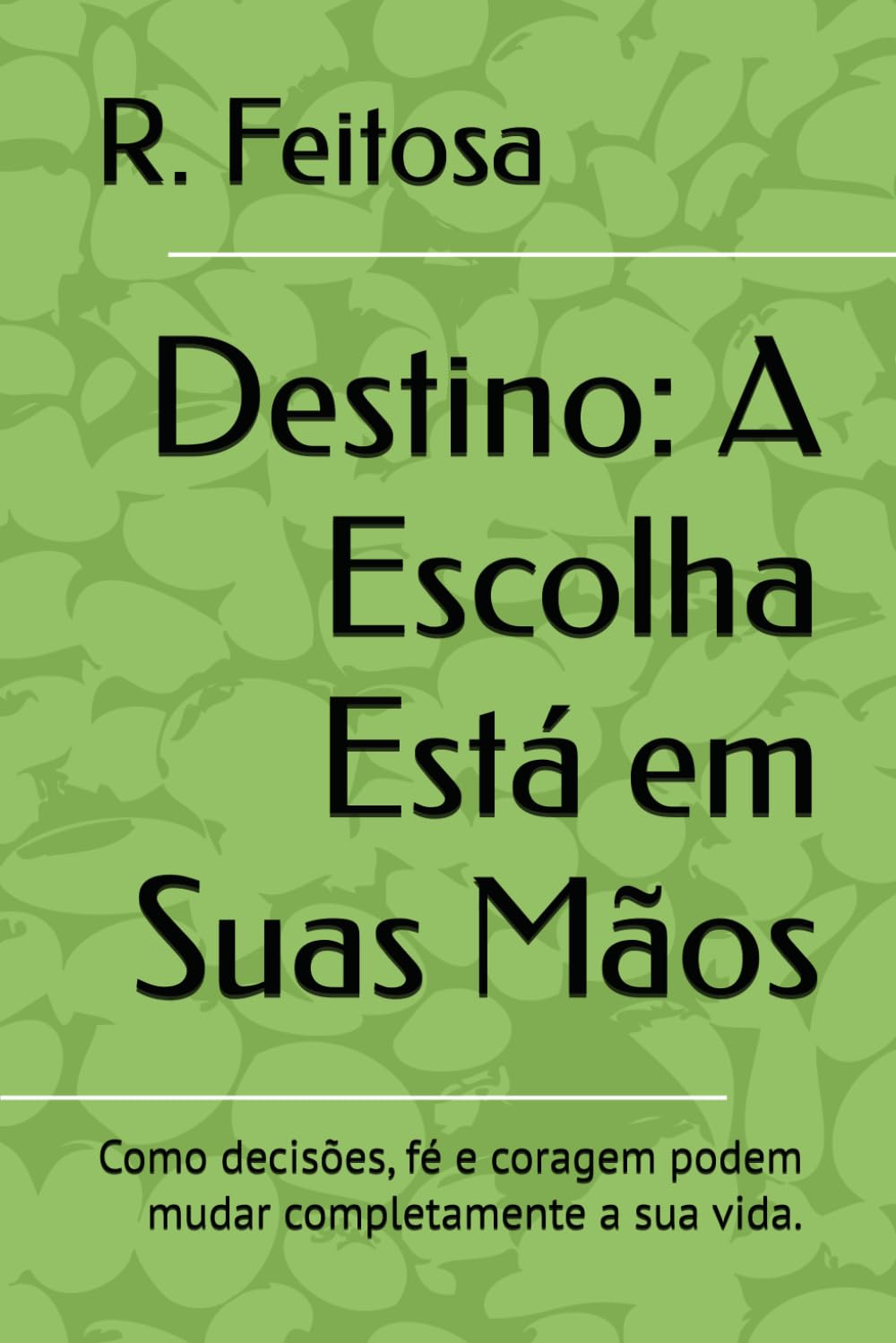 Destino: A Escolha Está em Suas Mãos: Como decisões, fé e coragem podem mudar completamente a sua vida.
