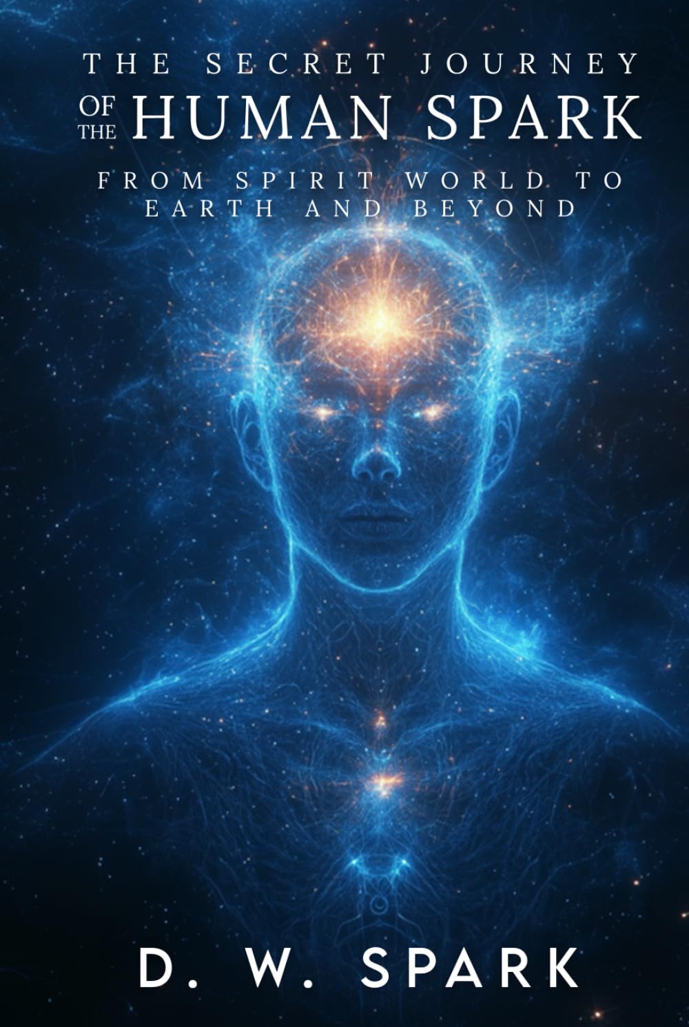THE SECRET JOURNEY OF THE HUMAN SPARK: FROM SPIRIT WORLD TO EARTH AND BEYOND