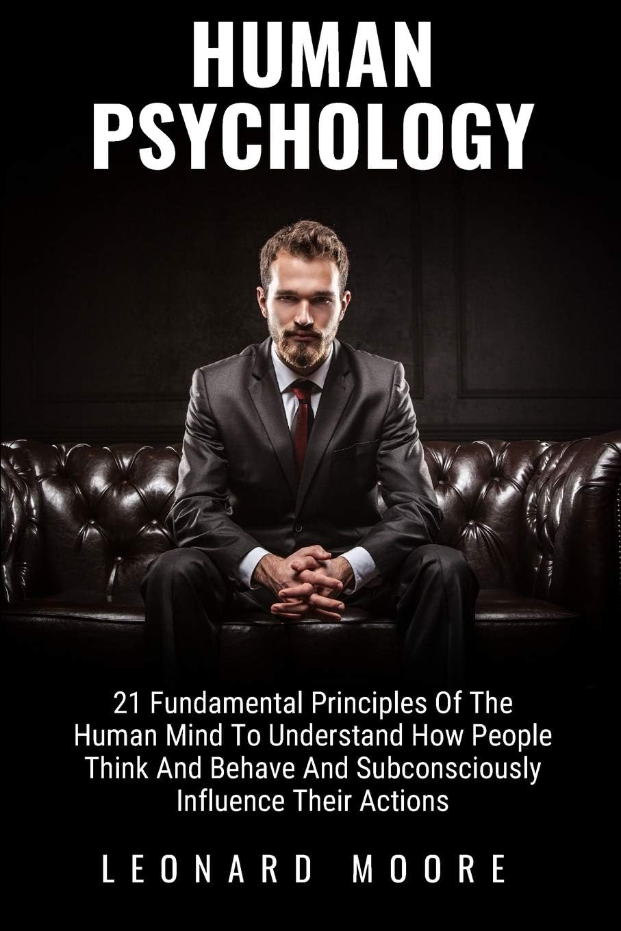 Human Psychology: 21 Fundamental Principles Of The Human Mind To Understand How People Think And Behave And Subconsciously Influence Their Actions