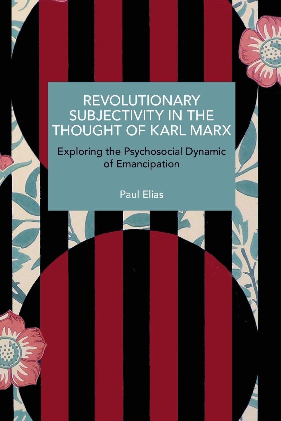 Revolutionary Subjectivity in the Thought of Karl Marx: Exploring the Psychosocial Dynamic of Emancipation (Historical Materialism)