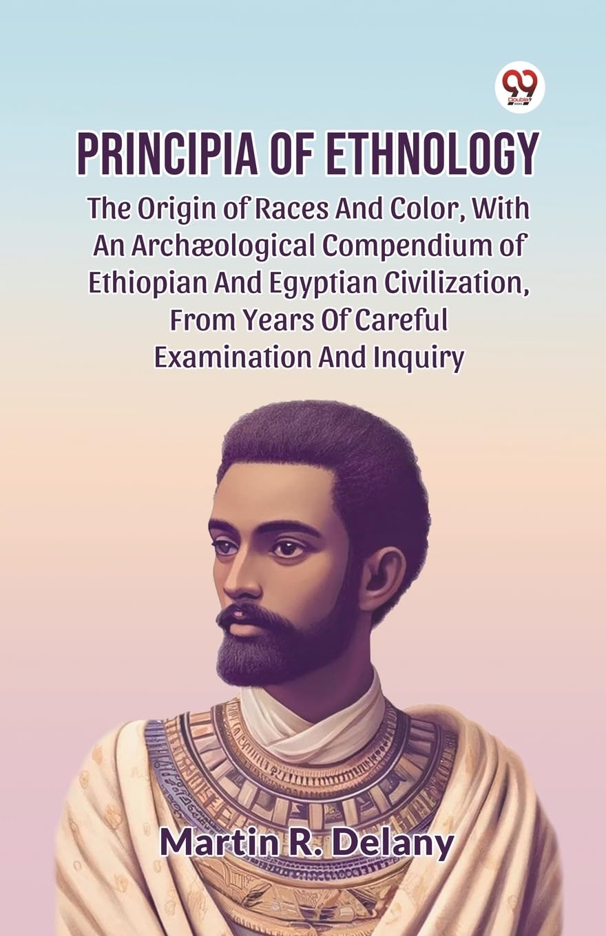 Principia of Ethnology the Origin of Races and Color, with an ArchOlogical Compendium of Ethiopian and Egyptian Civilization, from Years of Careful Examination and Inquiry