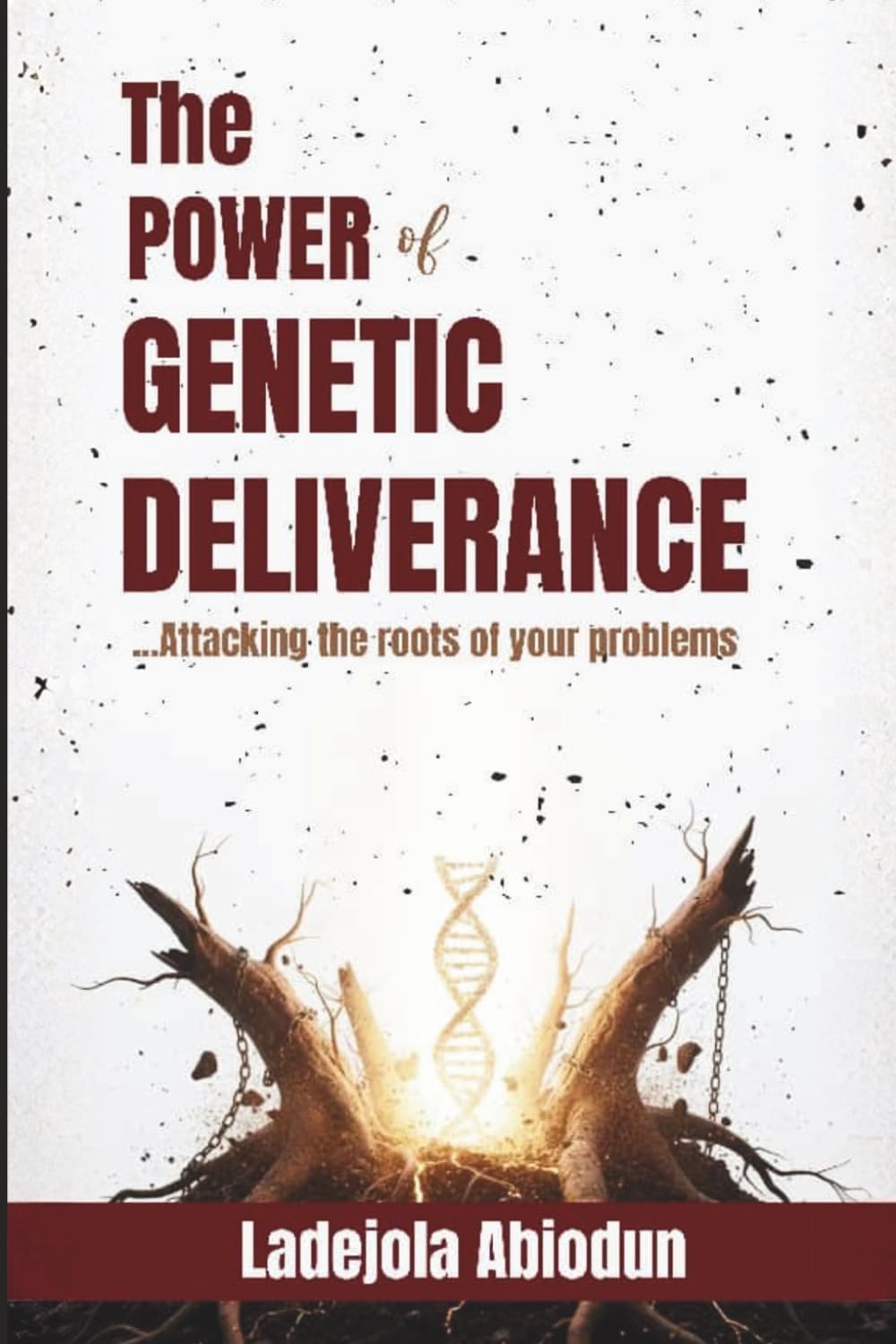 The Power of Genetic Deliverance: Exposing and Confronting the Root Causes of Demonic Attacks, Generational Bondage, and Spiritual Battles