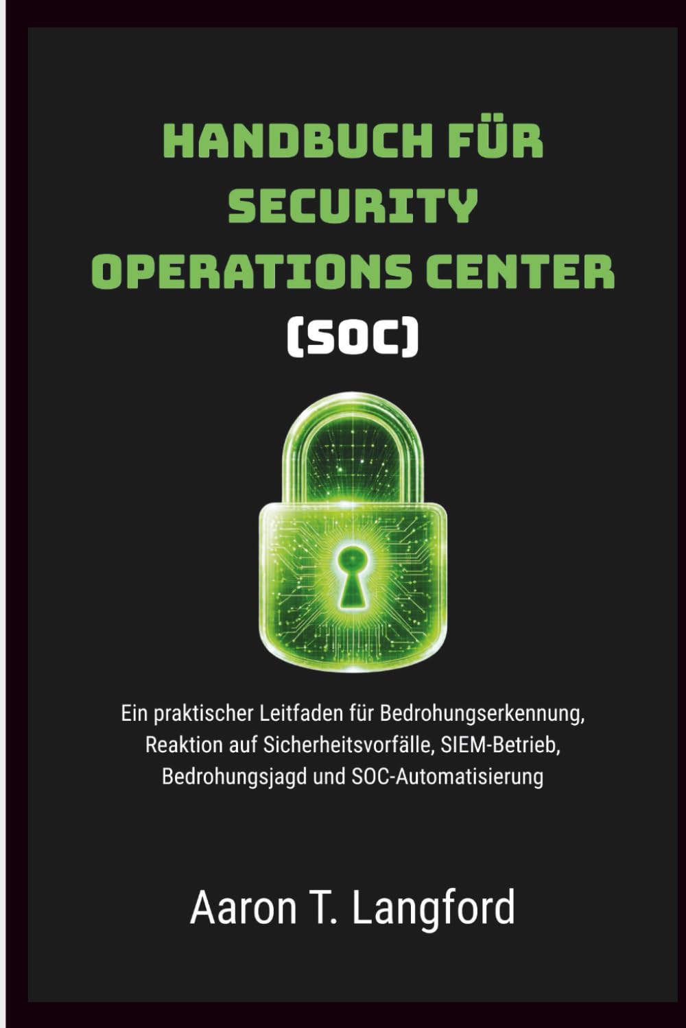 Handbuch für Security Operations Center (SOC): Ein praktischer Leitfaden für Bedrohungserkennung, Reaktion auf Sicherheitsvorfälle, SIEM-Betrieb, Bedrohungsjagd und SOC-Automatisierung