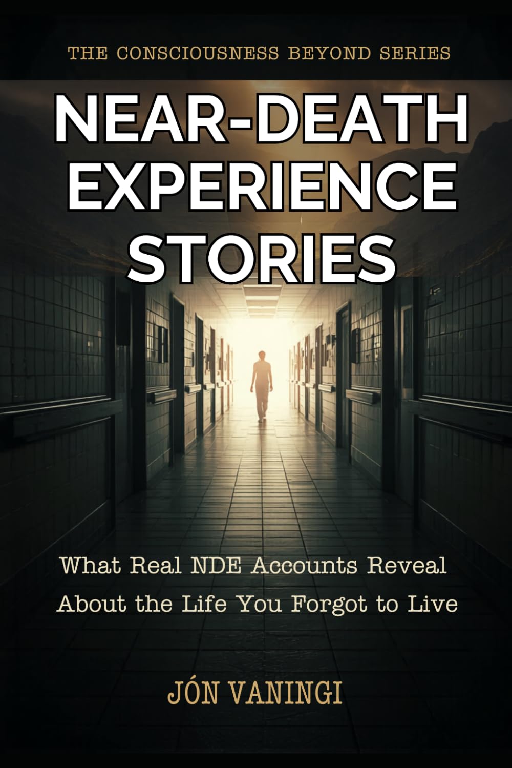 Near-Death Experience Stories: What Real NDE Accounts Reveal About the Life You Forgot to Live (The Consciousness Beyond Series)