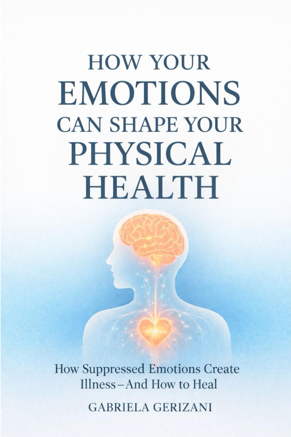 How Your Emotions Can Shape Your Physical Health: How Suppressed Emotions Create Illness — And How to Heal