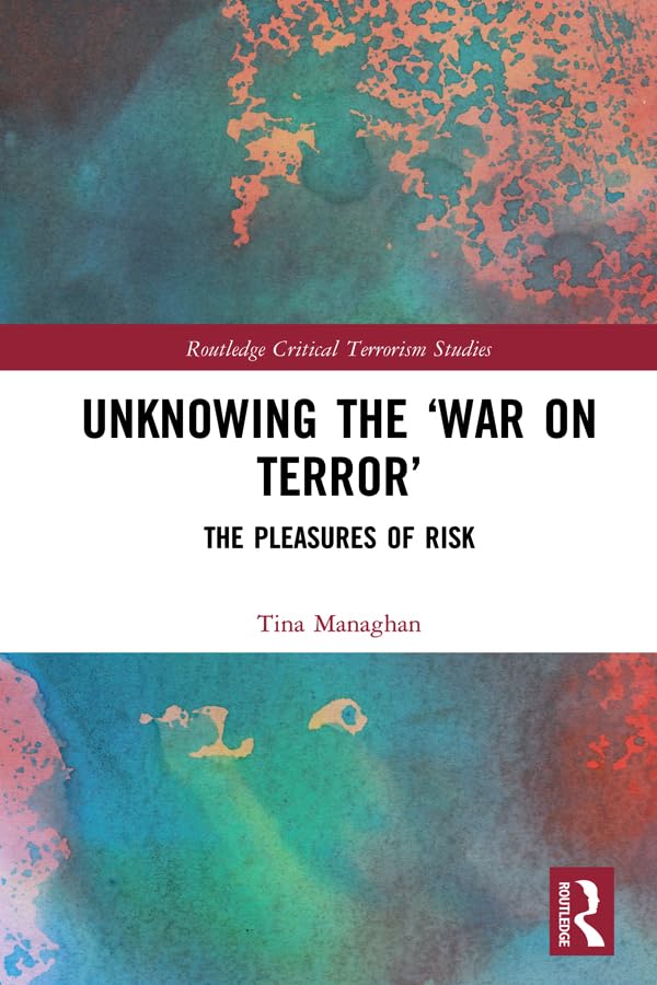Unknowing the ‘War on Terror’: The Pleasures of Risk (Routledge Critical Terrorism Studies)