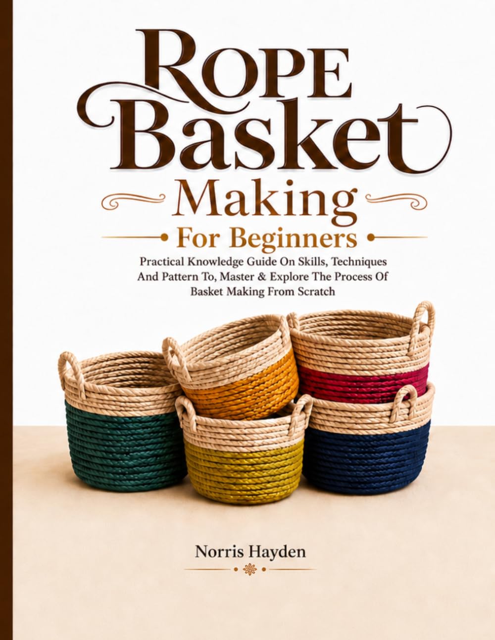 Rope Basket Making For Beginners: Practical Knowledge Guide On Skills, Techniques And Pattern To, Master & Explore The Process Of Basket Making From Scratch