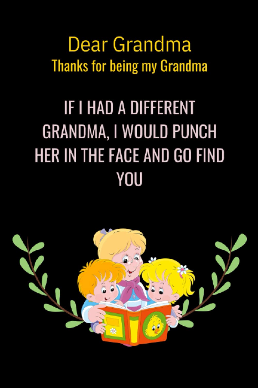 Dear Grandma, Thanks For Being My Grandma.If I Had A Different Grandma,I Would Punch Her In The Face And Go Find You: Thanksgiving or Funny Birthday ... pages Notebook. (More useful than a card!)