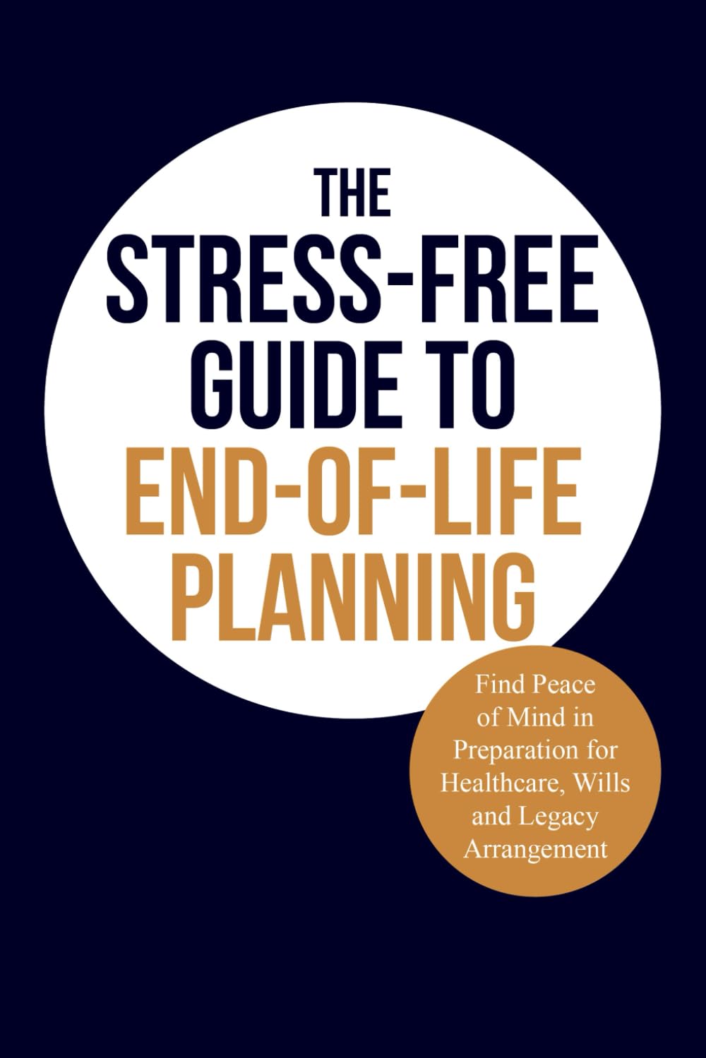 The Stress-Free Guide to End-of-Life Planning: Find Peace of Mind in Preparation for Healthcare, Wills and Legacy Arrangement