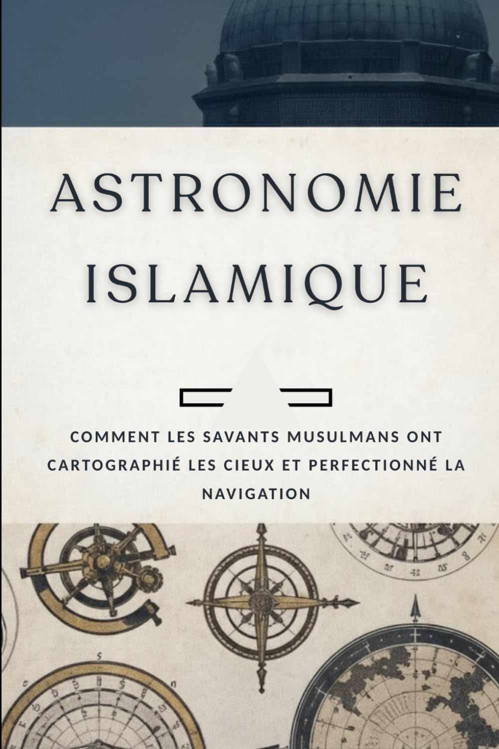 Astronomie islamique: Comment les savants musulmans ont cartographié les cieux et perfectionné la navigation (Collection d'histoire islamique ancienne)