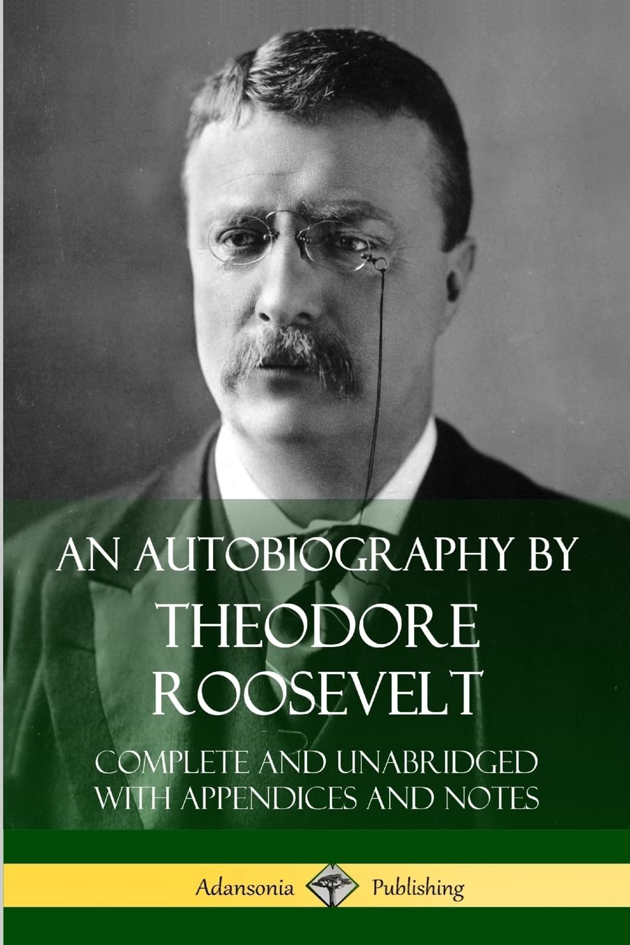 An Autobiography by Theodore Roosevelt: Complete and Unabridged with Appendices and Notes