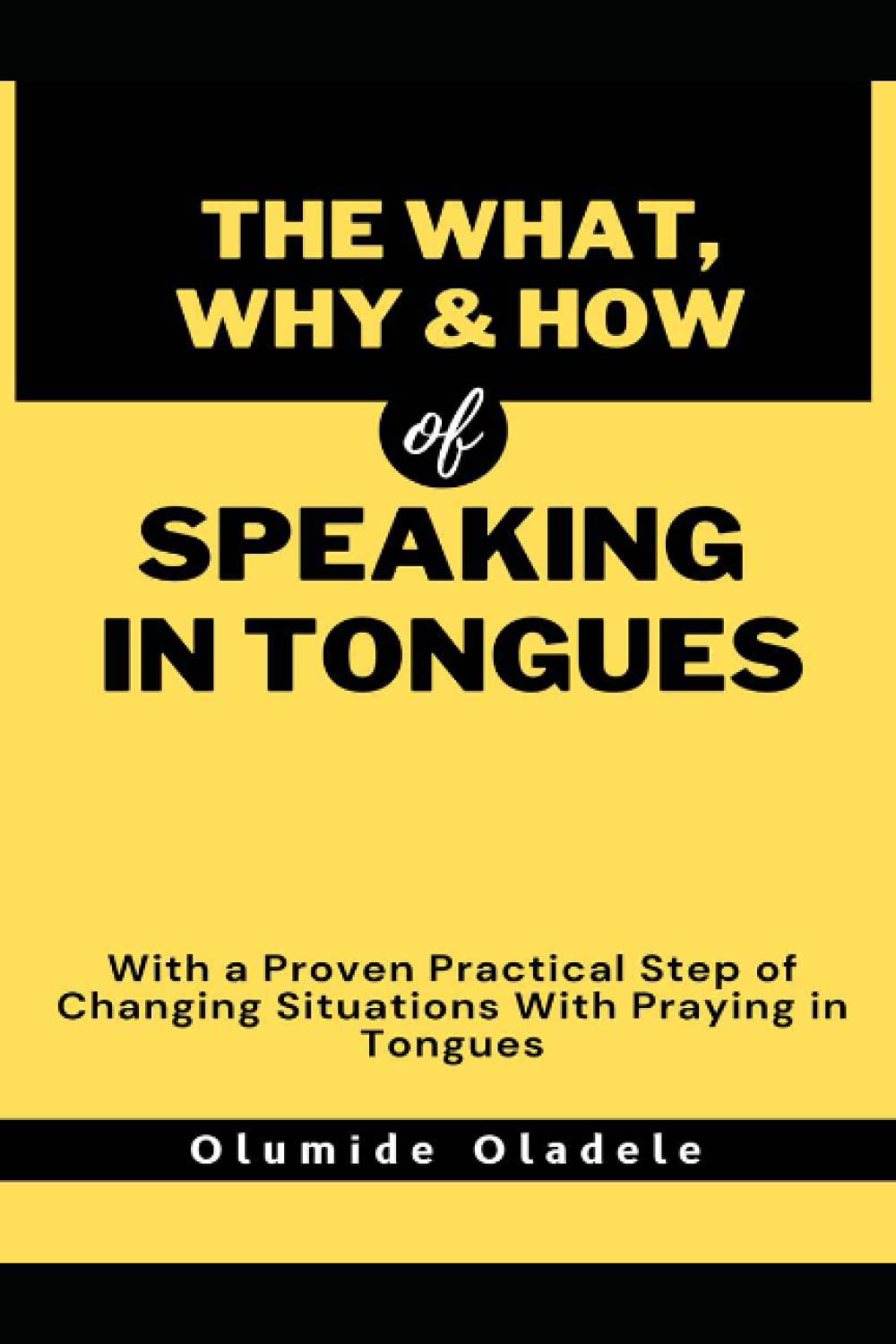 THE WHAT, WHY & HOW OF SPEAKING IN TONGUES: WITH A PROVEN PRACTICAL STEP OF CHANGING SITUATIONS WITH PRAYING IN TONGUES