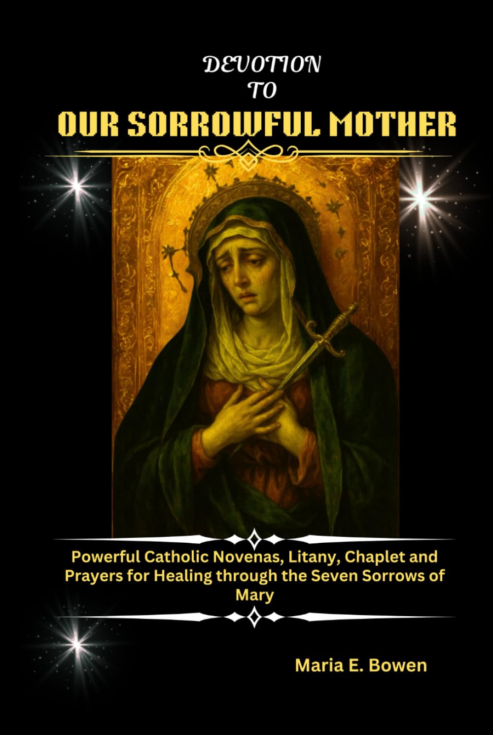 DEVOTION TO OUR SORROWFUL MOTHER: Powerful Catholic Novenas, Litany, Chaplet and Prayers for Healing through the Seven Sorrows of Mary