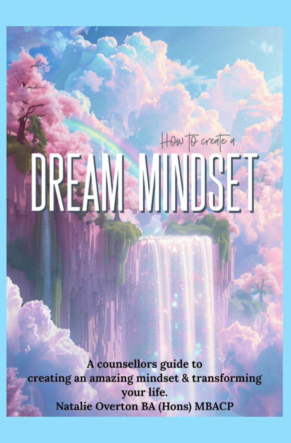 How to create a Dream Mindset: A counsellor's guide to creating an amazing mindset and transforming your life