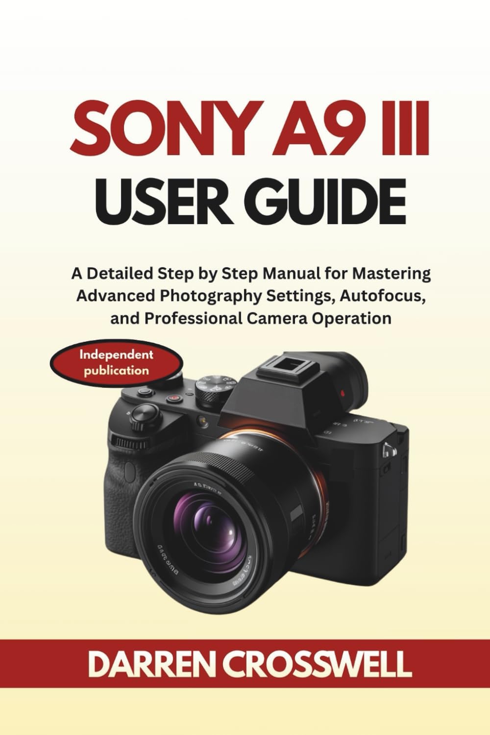 Sony A9 III User Guide: A Detailed Step by Step Manual for Mastering Advanced Photography Settings, Autofocus, and Professional Camera Operation