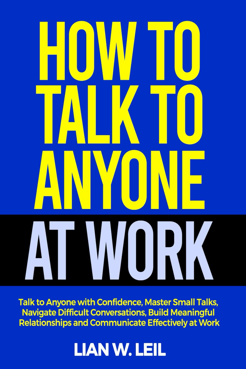 HOW TO TALK TO ANYONE AT WORK: Talk to Anyone with Confidence , Master Small Talks , Navigate Difficult Conversations , Build Meaningful Relationships and Communicate Effectively at Work