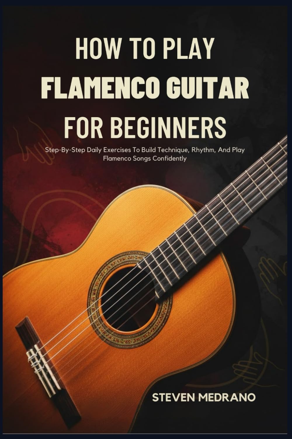 HOW TO PLAY FLAMENCO GUITAR FOR BEGINNERS: Step-By-Step Daily Exercises To Build Technique, Rhythm, And Play Flamenco Songs Confidently