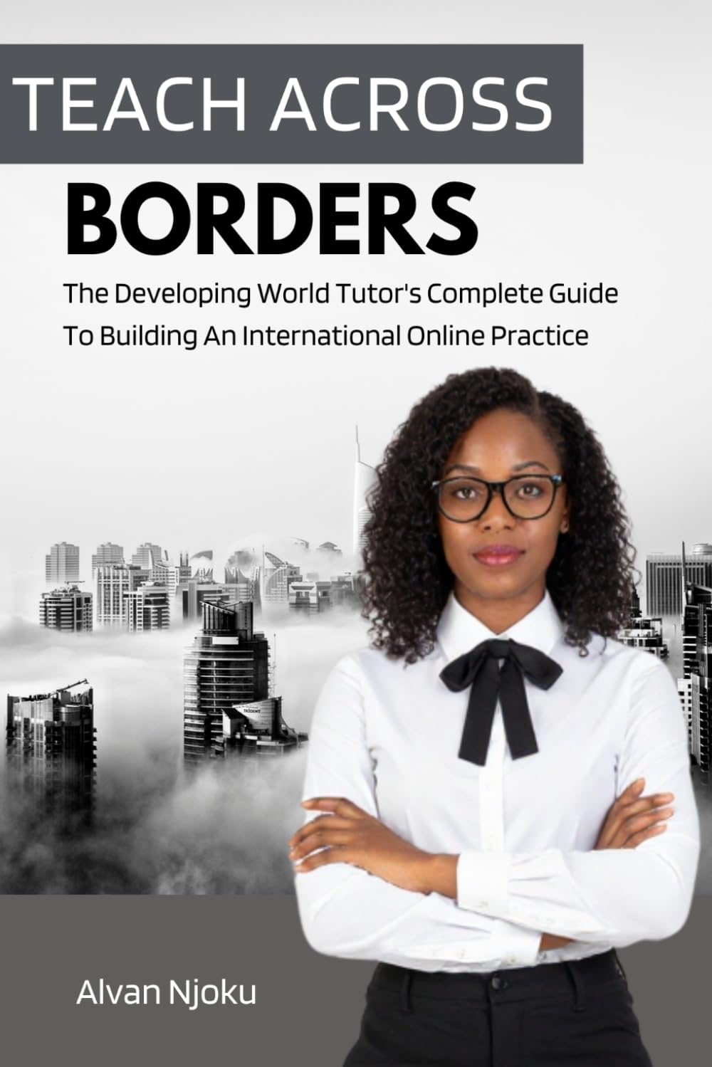 Teach Across Borders: The Developing World Tutor's Complete Guide To Building An International Online Practice