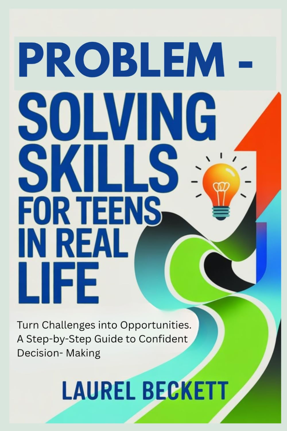 Problem-Solving Skills For Teens In Real Life: Turn Challenges into Opportunities. A Step-by-Step Guide to Confident Decision-Making