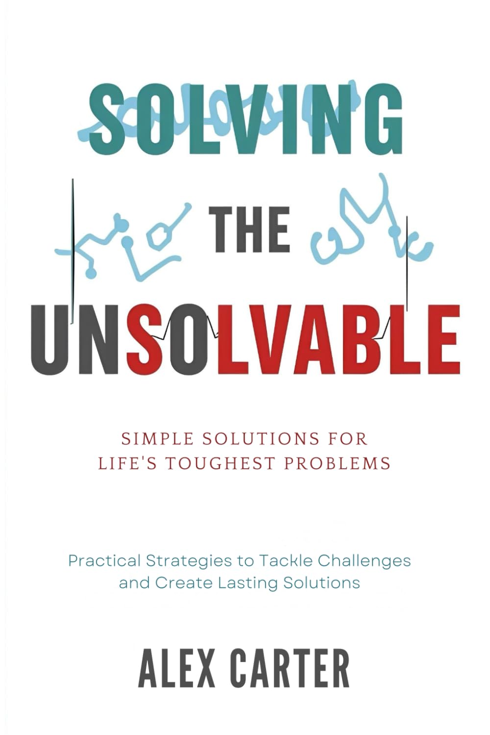 Solving the Unsolvable: Simple Solutions for Life's Toughest Problems: Practical Strategies to Tackle Challenges and Create Lasting Solutions