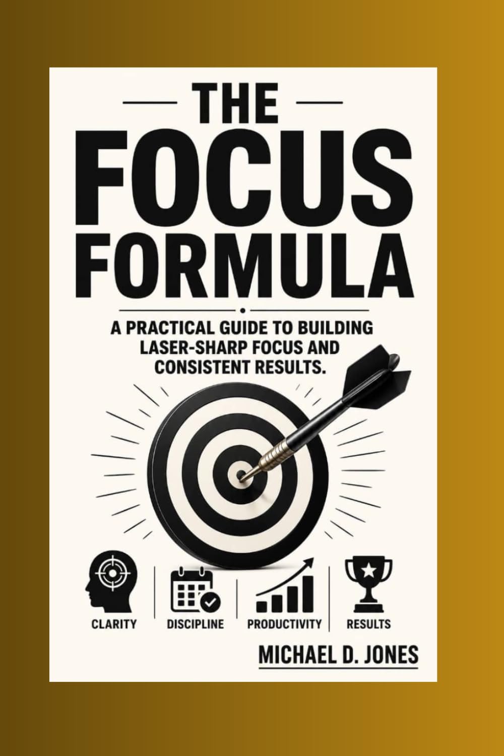 The Focus Formula: A practical Guide to building Laser-sharp focus and Consistent Results
