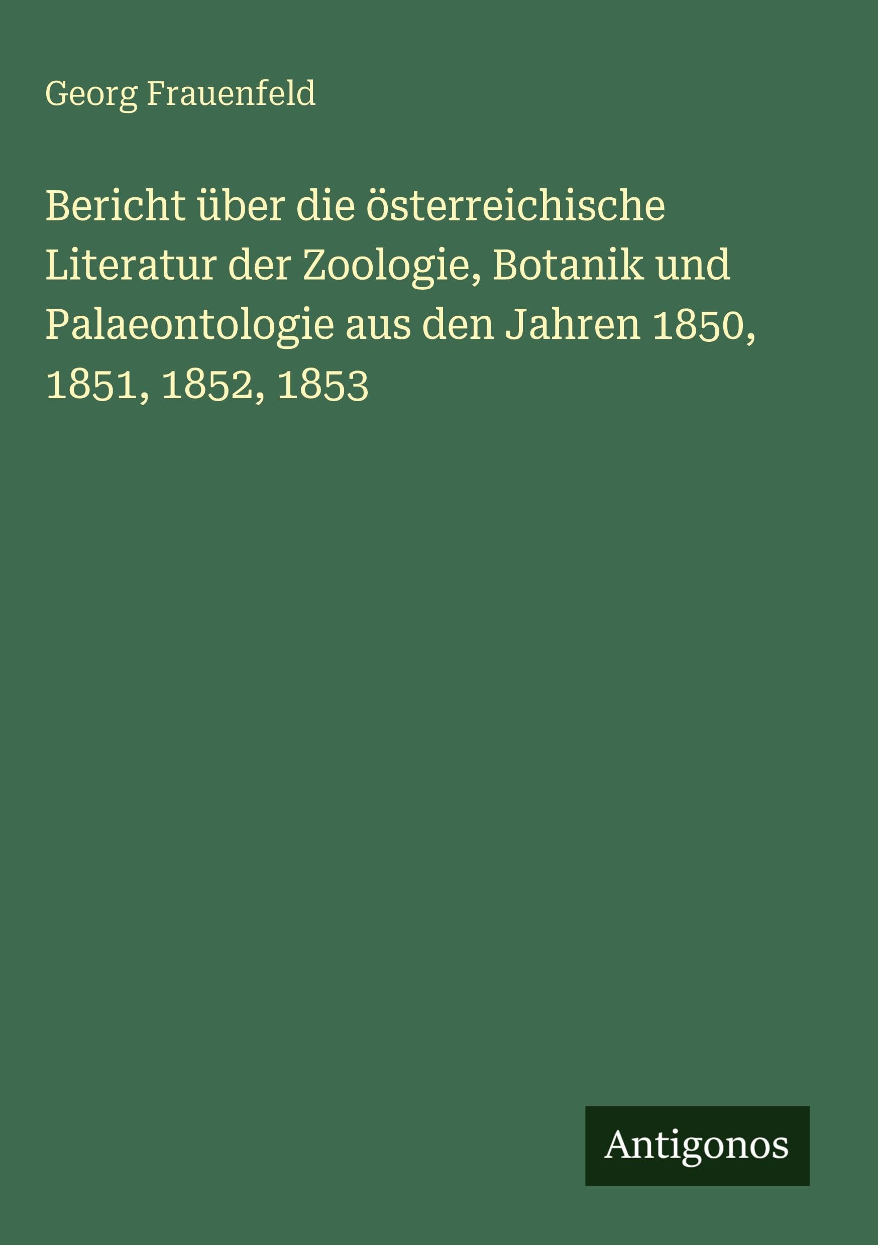 Bericht über die österreichische Literatur der Zoologie, Botanik und Palaeontologie aus den Jahren 1850, 1851, 1852, 1853