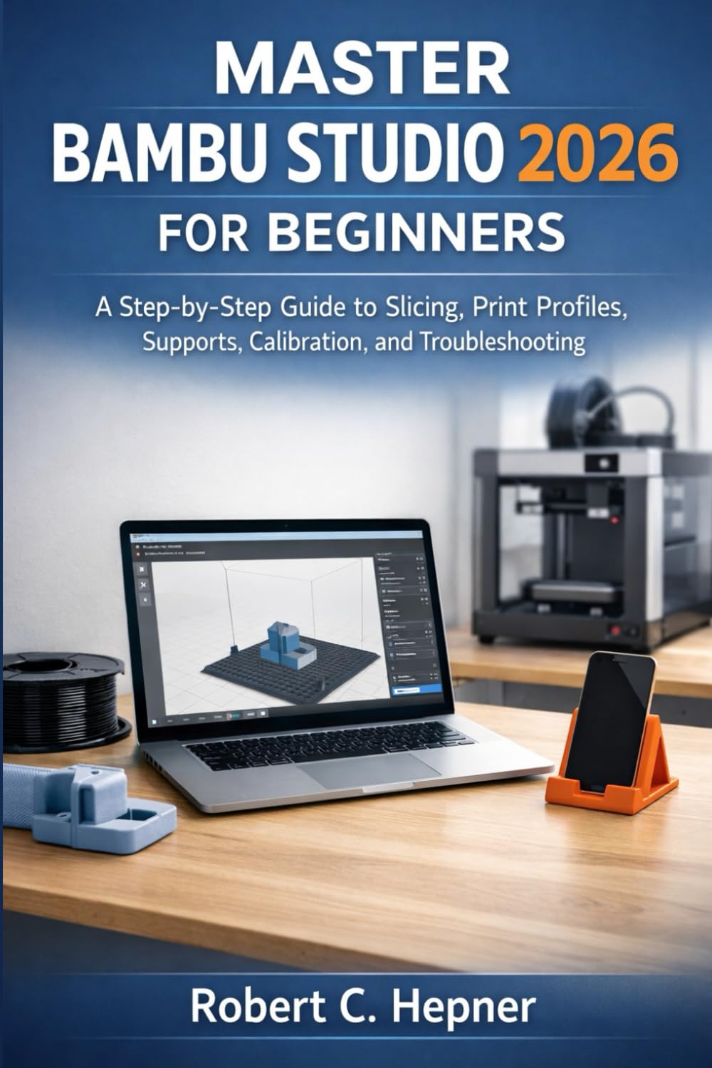 MASTER BAMBU STUDIO 2026 FOR BEGINNERS: A Step-by-Step Guide to Slicing, Print Profiles, Supports, Calibration, and Troubleshooting