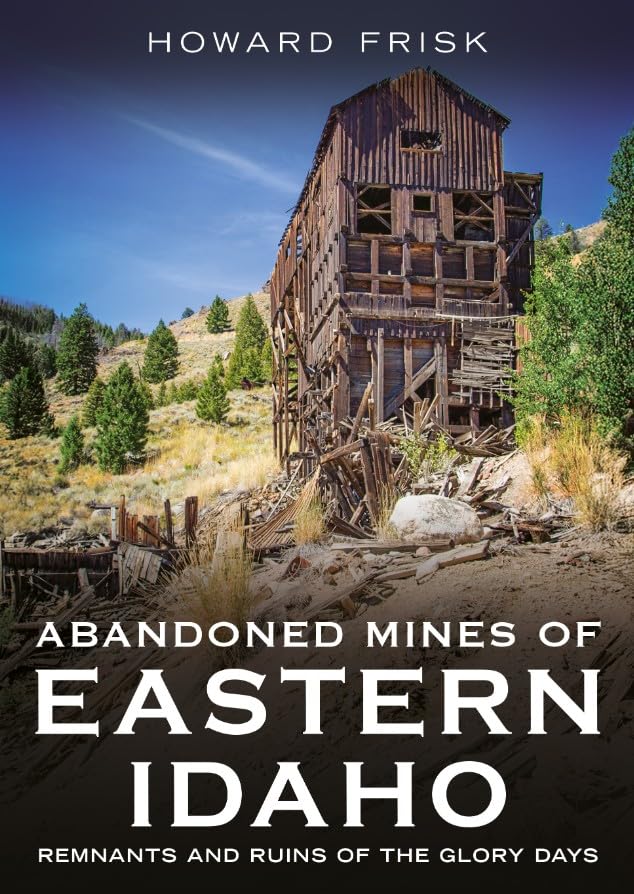 Abandoned Mines of Eastern Idaho: Remnants and Ruins of the Glory Days (Abandoned Union)