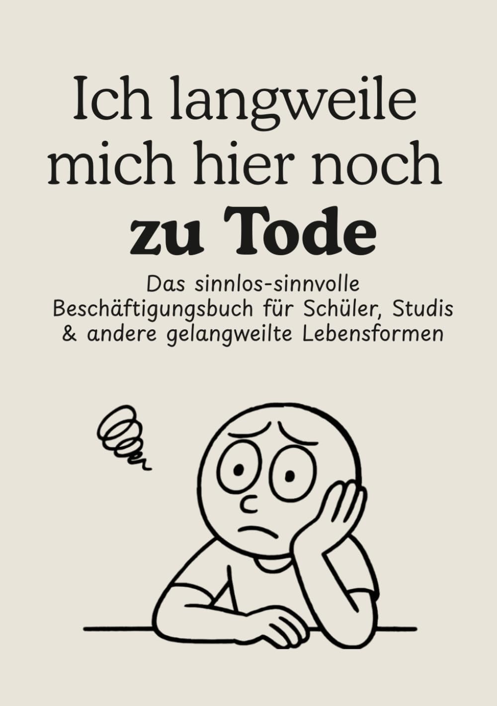 Ich langweile mich hier noch zu Tode: Das sinnlos-sinnvolle Beschäftigungsbuch für Schüler, Studis & andere gelangweilte Lebensformen