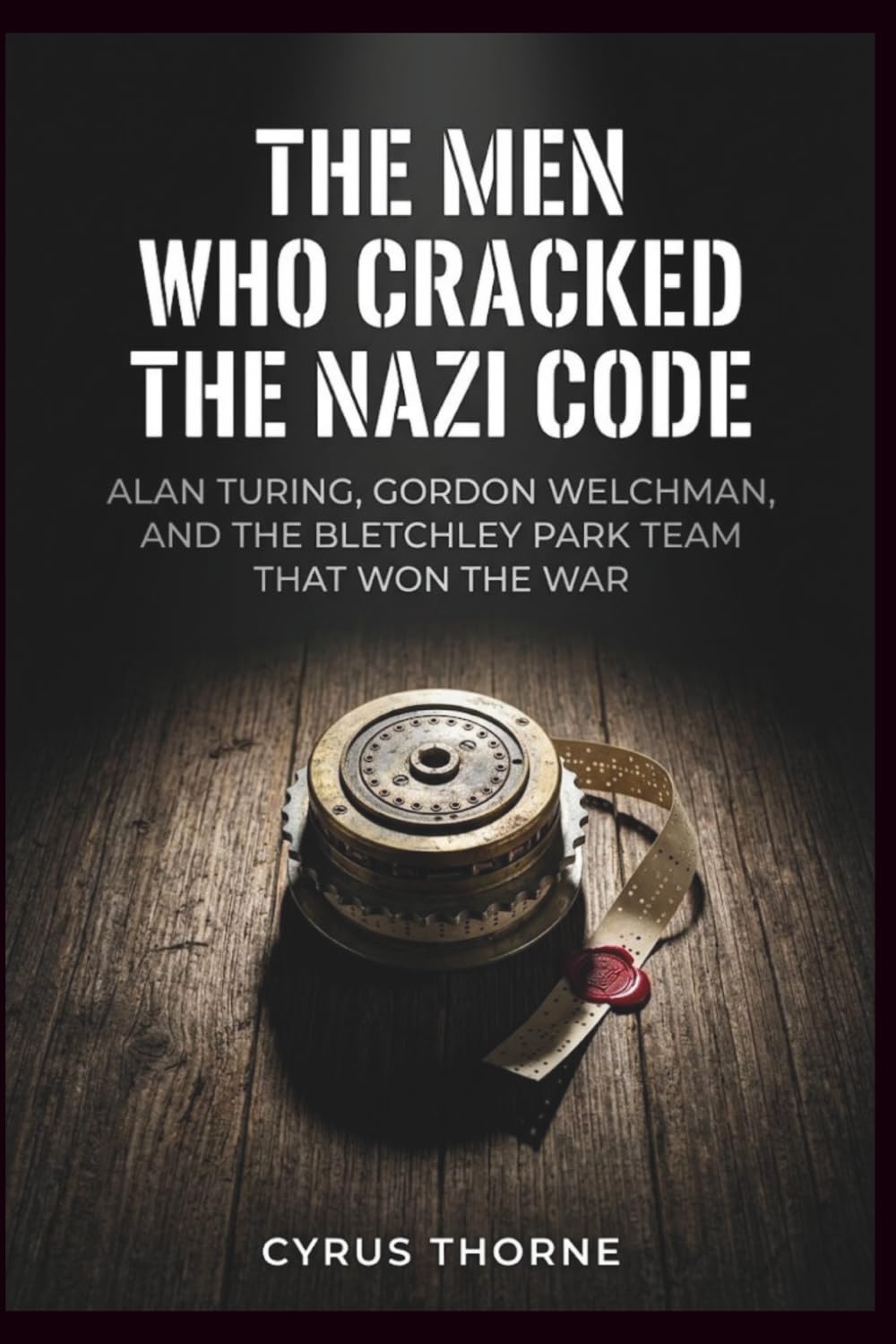 The Men Who Cracked the Nazi Code: Alan Turing, Gordon Welchman, and the Bletchley Park Team That Won the War (THE COLD STEEL CHRONICLES)