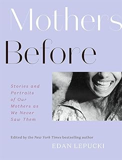 Mothers Before: Stories and Portraits of Our Mothers As We Never Saw Them