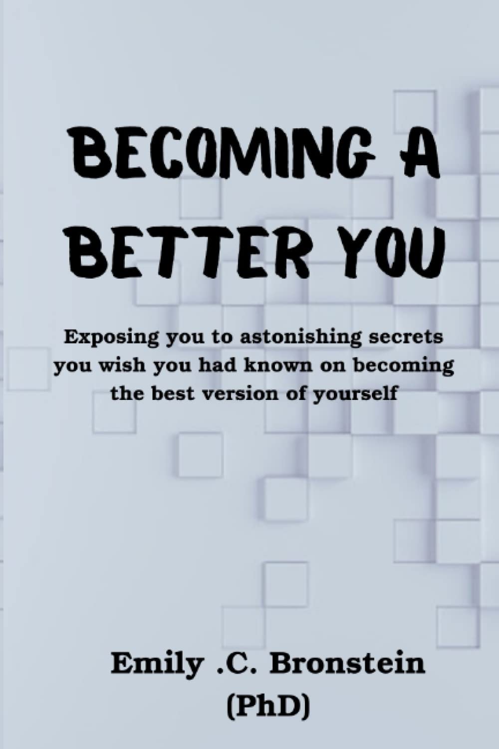Becoming A Better You: Exposing you to astonishing secrets you wish you had known on becoming the best version of yourself