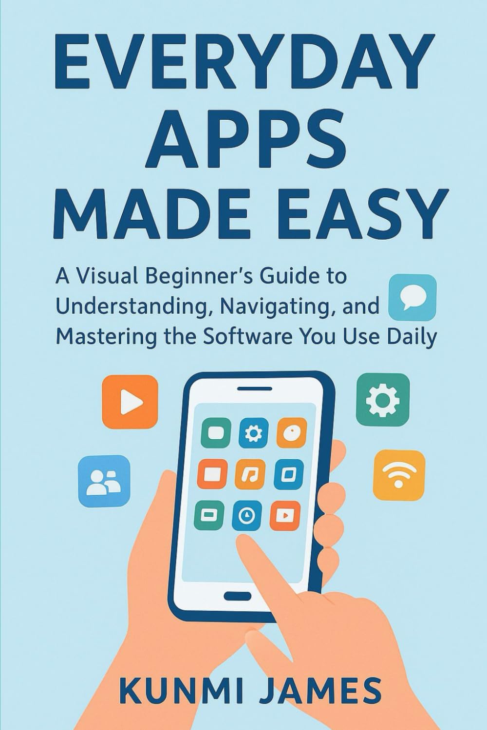 Everyday Apps Made Easy: A Visual Beginner’s Guide to Understanding, Navigating, and Mastering the Software You Use Daily