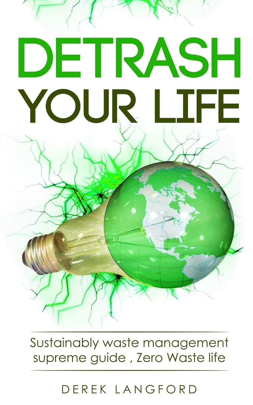 Detrash Your Life: Sustainably Waste Management Supreme Guide, How to Save Money, Save the Environment and Simplify Your Life by Learning to Reuse, Recycle and Reduce Your Waste. Be Plastic Free