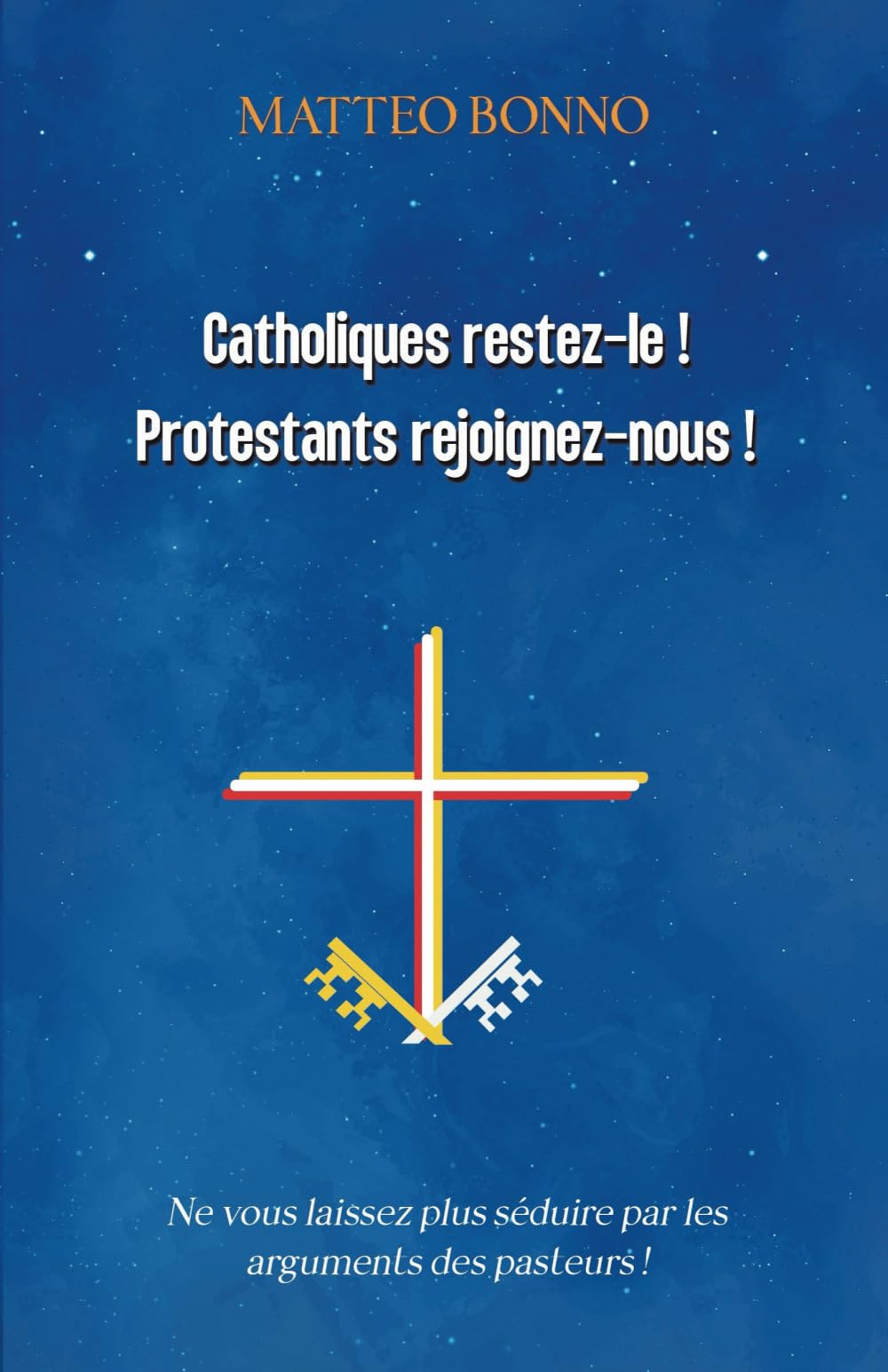 Catholiques restez-le ! Protestants rejoignez-nous !: Ne vous laissez plus séduire par les arguments des pasteurs !