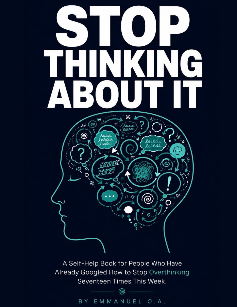 STOP THINKING ABOUT IT: A Self-Help Book for People Who Have Already Googled How to Stop Overthinking Seventeen Times This Week