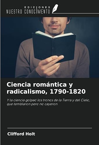 Ciencia romántica y radicalismo, 1790-1820 Y la ciencia golpeó los tronos de la Tierra y del Cielo, que temblaron pero no cayeron (Spanish Edition)
