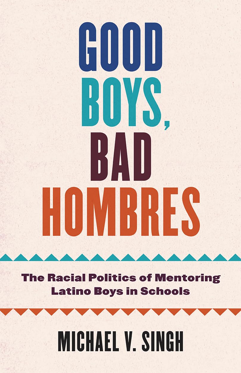 Good Boys, Bad Hombres: The Racial Politics of Mentoring Latino Boys in Schools