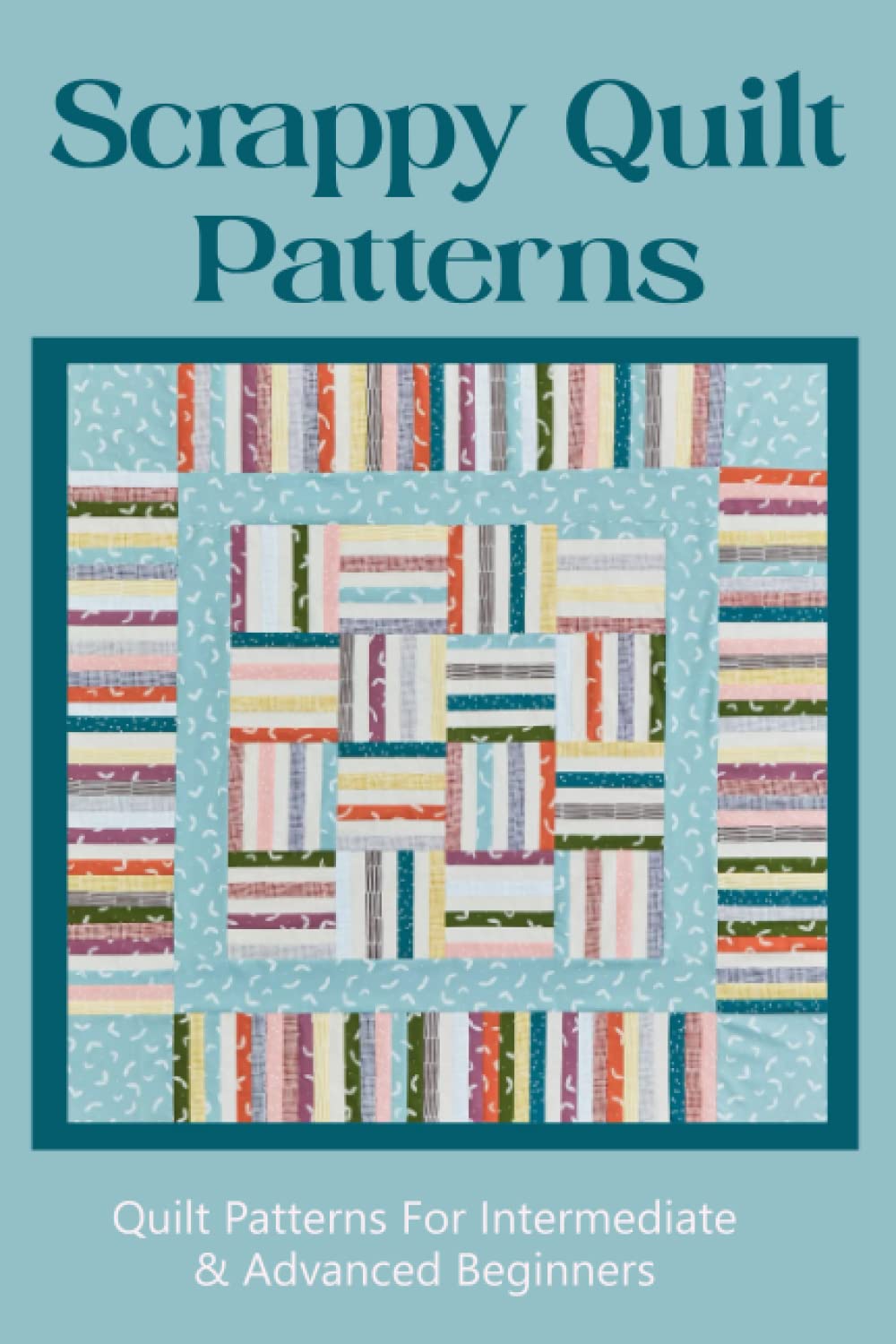 Scrappy Quilt Patterns: Quilt Patterns For Intermediate & Advanced Beginners: Get Ready To Make Your First Quilt