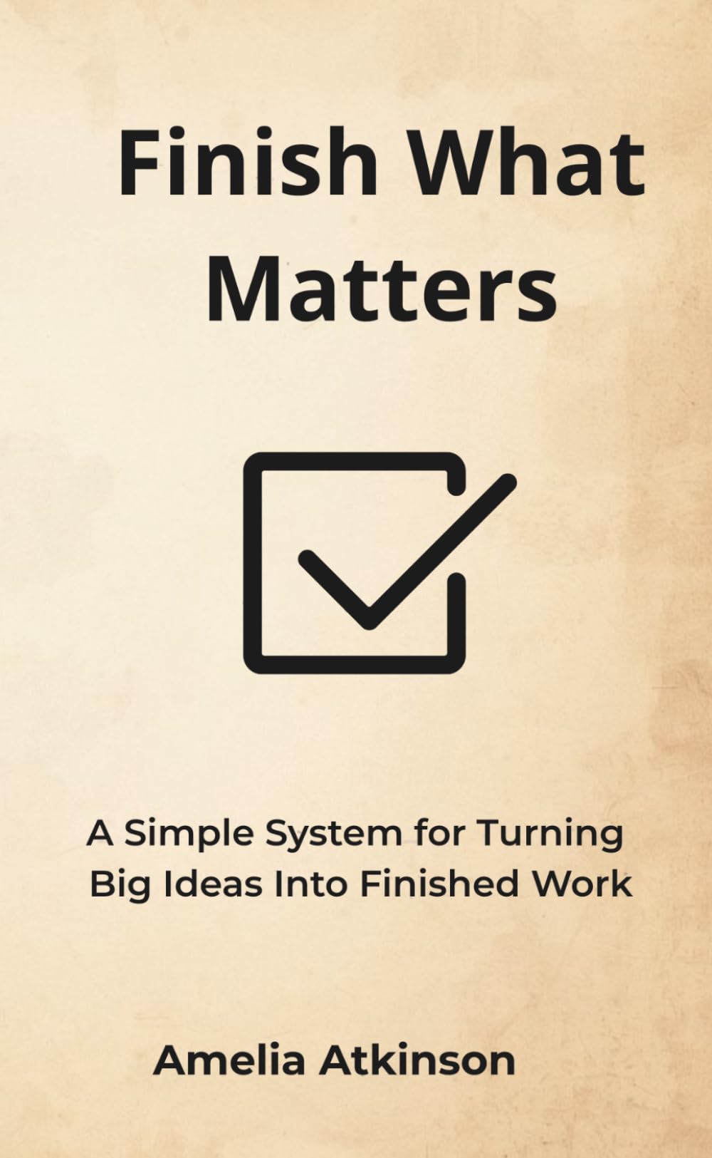 Finish What Matters: A Simple System for Turning Big Ideas Into Finished Work