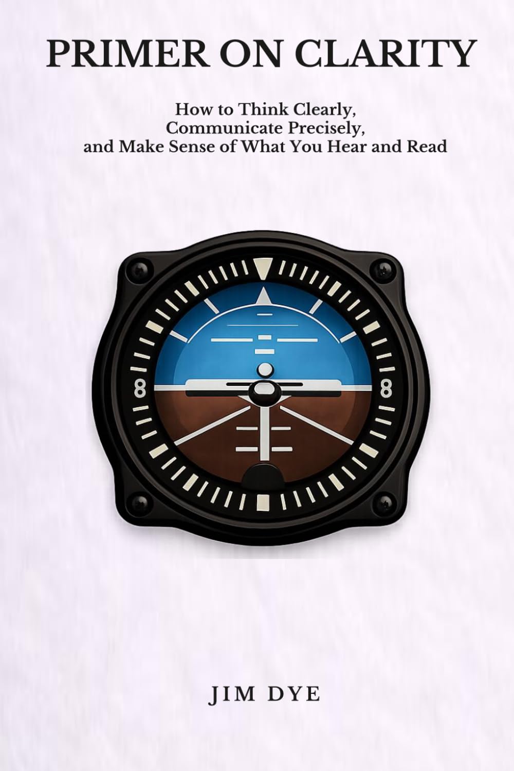 Primer on Clarity: How to Think Clearly, Communicate Precisely, and Make Sense of What You Hear and Read